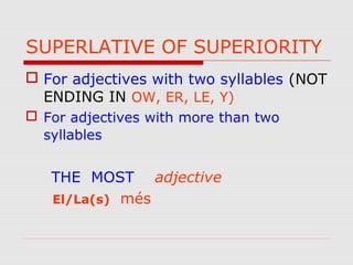 SUPERLATIVE OF SUPERIORITY
 For adjectives with two syllables (NOT
ENDING IN OW, ER, LE, Y)
 For adjectives with more than two
syllables
THE MOST adjective
El/La(s) més
 