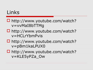Links
 http://www.youtube.com/watch?
v=vvMaI8bTTMg
 http://www.youtube.com/watch?
v=HCLrYbmPvis
 http://www.youtube.com/watch?
v=pBm1kaLPUX0
 http://www.youtube.com/watch?
v=KLE5yPZa_Ow
 