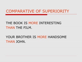COMPARATIVE OF SUPERIORITY
THE BOOK IS MORE INTERESTING
THAN THE FILM.
YOUR BROTHER IS MORE HANDSOME
THAN JOHN.
 