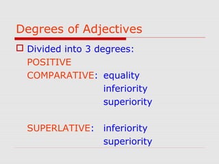 Degrees of Adjectives
 Divided into 3 degrees:
POSITIVE
COMPARATIVE: equality
inferiority
superiority
SUPERLATIVE: inferiority
superiority
 
