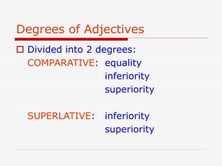Degrees of Adjectives
 Divided into 2 degrees:
COMPARATIVE: equality
inferiority
superiority
SUPERLATIVE: inferiority
superiority
 