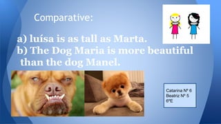 Comparative:
a) luísa is as tall as Marta.
b) The Dog Maria is more beautiful
than the dog Manel.
Catarina Nº 6
Beatriz Nº 5
6ºE

 