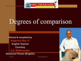 Degrees of comparison

  Voiced & compiled by
    Nageswar Rao. A
     English Teacher
         Courtesy
    K.V. Madhusudan
Resource Person (English)
  01/15/13                  anr.tuni@gmail.com
 