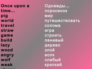 Once upon a   Однажды …
time…         поросенок
pig           мир
world         путешествовать
travel        солома
straw         игра
game          строить
build         ленивый
lazy          дерево
wood          злой
angry         волк
wolf          слабый
weak          крепкий
 