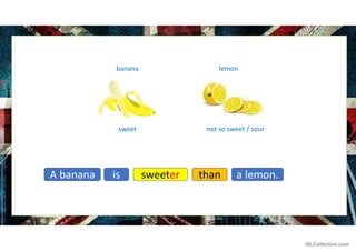 banana
not so sweet / sour
sweet
lemon
A banana than
sweeter
is a lemon.
iSLCollective.com
 