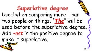 Used when comparing more than
two people or things. “The” will be
used before the superlative degree.
Add –est in the positive degree to
make it superlative.
21
 