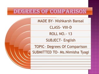MADE BY- Nishkarsh Bansal
CLASS- VIII-D
ROLL NO.- 13
SUBJECT- English
TOPIC- Degrees Of Comparison
SUBMITTED TO- Ms.Nimisha Tyagi
 