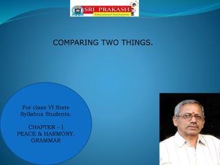 For class VI State
Syllabus Students.
CHAPTER – I
PEACE & HARMONY.
GRAMMAR
COMPARING TWO THINGS.
 