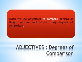 When we use adjectives to compare persons or
things, we are said to be using degrees of
comparison.
 