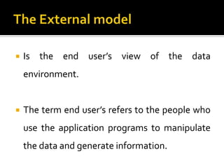    Is the end user’s view of the data
    environment.


   The term end user’s refers to the people who
    use the application programs to manipulate
    the data and generate information.
 