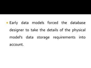    Early data models forced the database
    designer to take the details of the physical
    model’s data storage requirements into
    account.
 