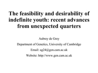 The feasibility and desirability of indefinite youth: recent advances from unexpected quarters Aubrey de Grey Department of Genetics, University of Cambridge Email: ag24@gen.cam.ac.uk Website: http://www.gen.cam.ac.uk 