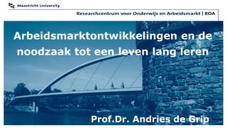 Arbeidsmarktontwikkelingen en de
noodzaak tot een leven lang leren




            Prof.Dr. Andries de Grip
 