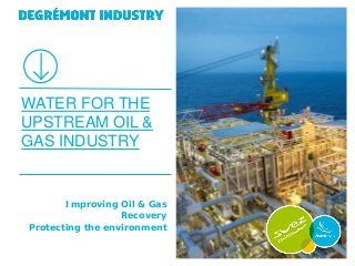 WATER FOR THE
UPSTREAM OIL &
GAS INDUSTRY


       Improving Oil & Gas
                  Recovery
Protecting the environment
 