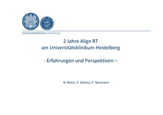 2 Jahre Align RT
am Universitätsklinikum Heidelberg
- Erfahrungen und Perspektiven –
B. Rhein, V. Batista, P. Naumann
 