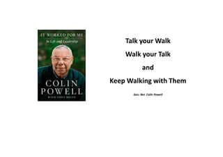 Talk your Walk
Walk your Talk
and
Keep Walking with Them
Gen. Ret. Colin Powell
 