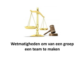 Wetmatigheden om van een groep
een team te maken
 
