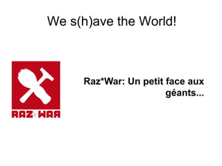 We s(h)ave the World!
Raz*War: Un petit face aux
géants...
 