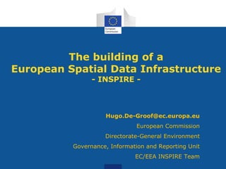 The building of a
European Spatial Data Infrastructure
- INSPIRE -

Hugo.De-Groof@ec.europa.eu
European Commission
Directorate-General Environment
Governance, Information and Reporting Unit
EC/EEA INSPIRE Team

 