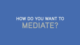 HOW DO YOU WANT TO
MEDIATE?
 