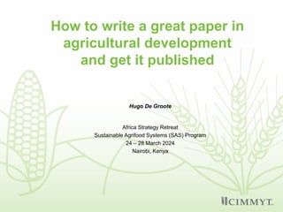 How to write a great paper in
agricultural development
and get it published
Hugo De Groote
Africa Strategy Retreat
Sustainable Agrifood Systems (SAS) Program
24 – 28 March 2024
Nairobi, Kenya
 