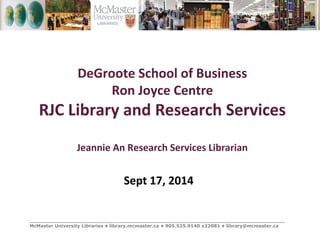 DeGroote School of Business 
Ron Joyce Centre 
RJC Library and Research Services 
Jeannie An Research Services Librarian 
Sept 17, 2014 
_________________________________________________________________________________ 
McMaster University Libraries • library.mcmaster.ca • 905.525.9140 x22081 • library@mcmaster.ca 
 