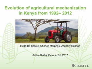 Evolution of agricultural mechanization
in Kenya from 1992– 2012
Hugo De Groote, Charles Marangu, Zachary Gitonga
Addis Ababa, October 31, 2017
 