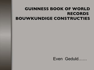 GUINNESS BOOK OF WORLD RECORDS  BOUWKUNDIGE CONSTRUCTIES   Even  Geduld…… 