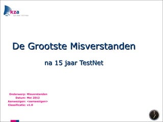 De Grootste Misverstanden
                           na 15 jaar TestNet



 Onderwerp:      Misverstanden
     Datum:      Mei 2012
Aanwezigen:      <aanwezigen>
Classificatie:   v1.0
 