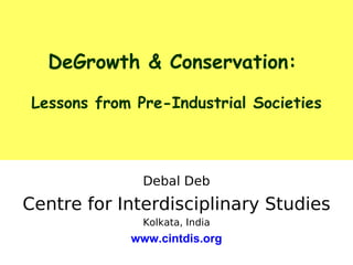 DeGrowth & Conservation:
Lessons from Pre-Industrial Societies
Debal Deb
Centre for Interdisciplinary Studies
Kolkata, India
www.cintdis.org
 