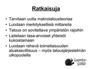 Ratkaisuja Tarvitaan uutta makrotalousteoriaa Luodaan merkityksellisiä mittareita Talous on sovitettava ympäristön rajoihin Laitetaan tasa-arvoiset yhteisöt kukoistamaan Luodaan rehevä toimeliaisuuden aluskasvillisuus – myös talousjärjestelmän ulkopuolella 
