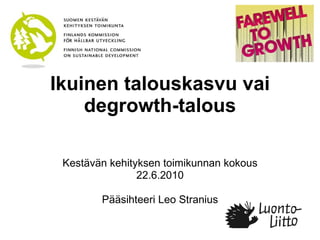 Ikuinen talouskasvu vai degrowth-talous Kestävän kehityksen toimikunnan kokous 22.6.2010 Pääsihteeri Leo Stranius 