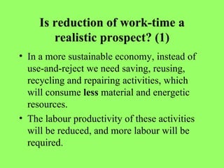 Is reduction of work-time a realistic prospect? (1) In a more sustainable economy, instead of use-and-reject we need saving, reusing, recycling and repairing activities, which will consume  less  material and energetic resources. The labour productivity of these activities will be reduced, and more labour will be required. 