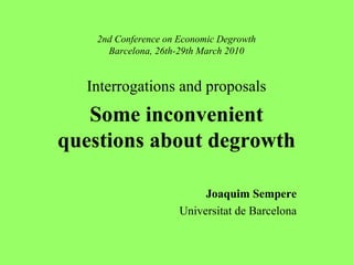 2nd Conference on Economic Degrowth Barcelona, 26th-29th March 2010 Interrogations and proposals Some inconvenient questions about degrowth Joaquim Sempere Universitat de Barcelona 