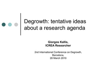 Degrowth: tentative ideas about a research agenda Giorgos Kallis, ICREA Researcher 2nd International Conference on Degrowth, Barcelona, 28 March 2010 