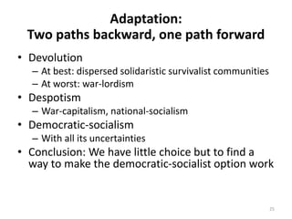 Adaptation:
Two paths backward, one path forward
• Devolution
– At best: dispersed solidaristic survivalist communities
– ...