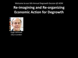 Re-imagining and Re-organizing
Economic Action for Degrowth
Welcome to our 6th Annual Degrowth Session @ AOM
Hugh Willmott...