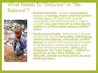 What NeedsTo “DeGrow” or “Re-
Balance”? • Environmentally: Human consumption
impacts of energy, water, and eco-system
habi...