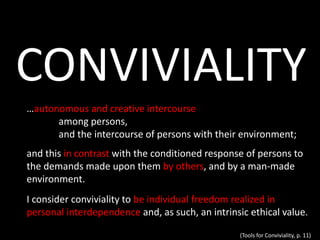 CONVIVIALITY
…autonomous and creative intercourse
among persons,
and the intercourse of persons with their environment;
an...