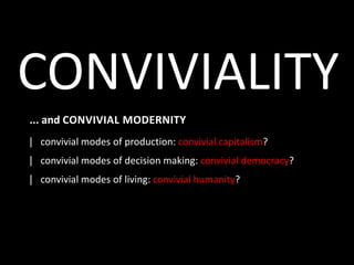 CONVIVIALITY
... and CONVIVIAL MODERNITY
| convivial modes of production: convivial capitalism?
| convivial modes of decis...