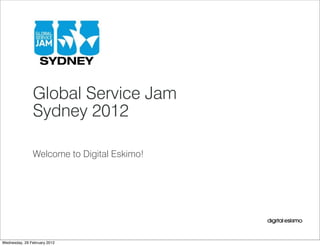 Global Service Jam
               Sydney 2012

               Welcome to Digital Eskimo!




Wednesday, 29 February 2012
 
