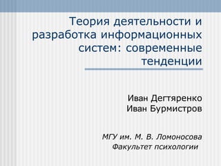 Теория деятельности и
разработка информационных
систем: современные
тенденции
Иван Дегтяренко
Иван Бурмистров
МГУ им. М. В...