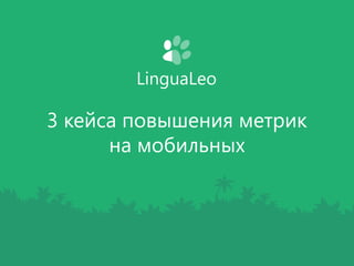 LinguaLeo 
3 кейса повышения метрик 
на мобильных 
 