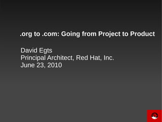 .org to .com: Going from Project to Product

David Egts
Principal Architect, Red Hat, Inc.
June 23, 2010
 