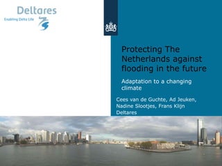 24-7-2014
Protecting The
Netherlands against
flooding in the future
Adaptation to a changing
climate
19-01-2011
Cees van de Guchte, Ad Jeuken,
Nadine Slootjes, Frans Klijn
Deltares
 