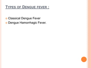 TYPES OF DENGUE FEVER :
 Classical Dengue Fever
 Dengue Hamorrhagic Fever.
 