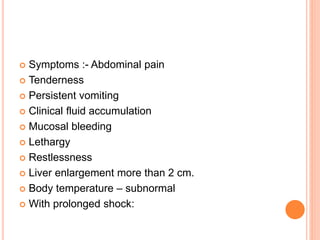  Symptoms :- Abdominal pain
 Tenderness
 Persistent vomiting
 Clinical fluid accumulation
 Mucosal bleeding
 Lethargy
 Restlessness
 Liver enlargement more than 2 cm.
 Body temperature – subnormal
 With prolonged shock:
 