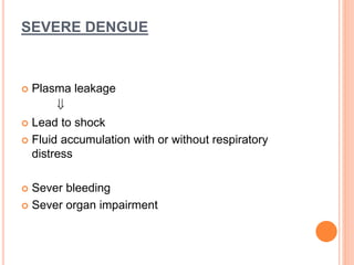SEVERE DENGUE
 Plasma leakage

 Lead to shock
 Fluid accumulation with or without respiratory
distress
 Sever bleeding
 Sever organ impairment
 