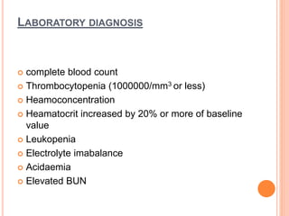 LABORATORY DIAGNOSIS
 complete blood count
 Thrombocytopenia (1000000/mm3 or less)
 Heamoconcentration
 Heamatocrit increased by 20% or more of baseline
value
 Leukopenia
 Electrolyte imabalance
 Acidaemia
 Elevated BUN
 