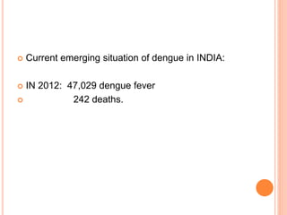  Current emerging situation of dengue in INDIA:
 IN 2012: 47,029 dengue fever
 242 deaths.
 